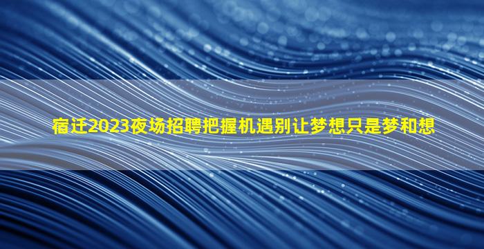 宿迁2023夜场招聘把握机遇别让梦想只是梦和想
